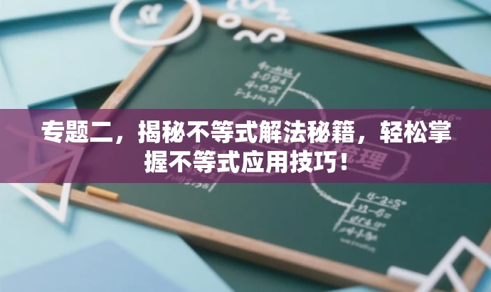 专题二,揭秘不等式解法秘籍,轻松掌握不等式应用技巧! 专题二,揭秘不等式解法秘籍,轻松掌握不等式应用技巧!
