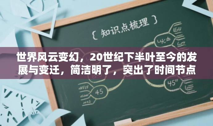 世界风云变幻,20世纪下半叶至今的发展与变迁,简洁明了,突出了时间节点和世界发展的核心价值,同时语言有吸引力,能够引起读者的兴趣和好奇心。 世界风云变幻,20世纪下半叶至今的发展与变迁,简洁明了,突出了时间节点和世界发展的核心价值,同时语言有吸引力,能够引起读者的兴趣和好奇心。