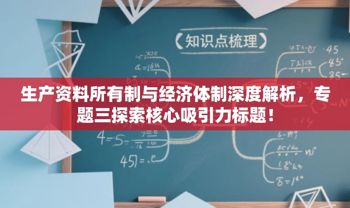 生产资料所有制与经济体制深度解析,专题三探索核心吸引力标题! 生产资料所有制与经济体制深度解析,专题三探索核心吸引力标题!