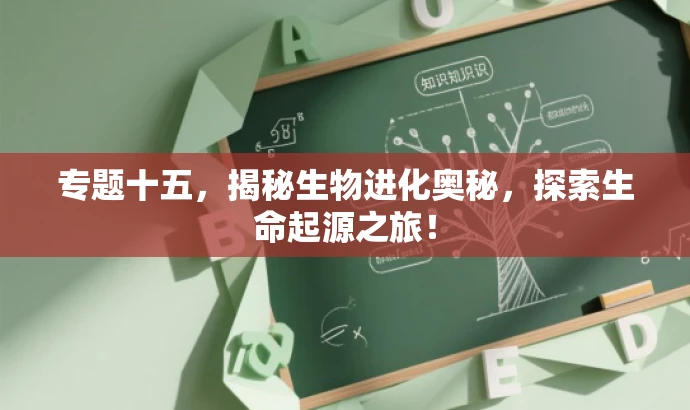 专题十五,揭秘生物进化奥秘,探索生命起源之旅! 专题十五,揭秘生物进化奥秘,探索生命起源之旅!