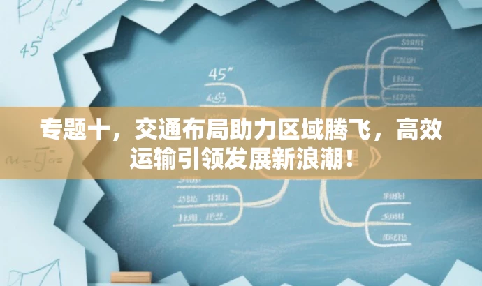 专题十,交通布局助力区域腾飞,高效运输引领发展新浪潮! 专题十,交通布局助力区域腾飞,高效运输引领发展新浪潮!