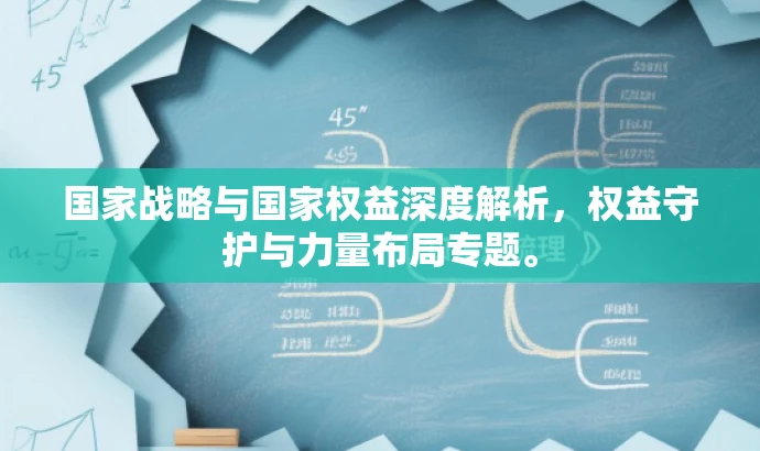 国家战略与国家权益深度解析,权益守护与力量布局专题。 国家战略与国家权益深度解析,权益守护与力量布局专题。