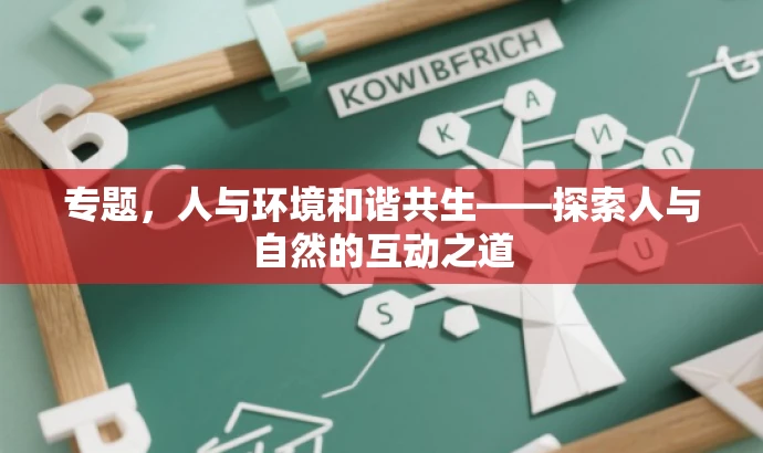 专题,人与环境和谐共生——探索人与自然的互动之道 专题,人与环境和谐共生——探索人与自然的互动之道
