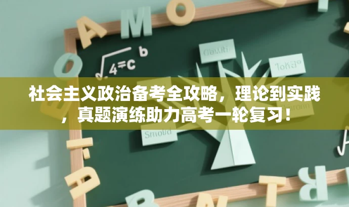 社会主义政治备考全攻略,理论到实践,真题演练助力高考一轮复习! 社会主义政治备考全攻略,理论到实践,真题演练助力高考一轮复习!