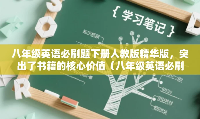 八年级英语必刷题下册人教版精华版,突出了书籍的核心价值(八年级英语必刷题),同时提到了人教版,适应了目标人群的需求。同时语言简洁,有吸引力。 八年级英语必刷题下册人教版精华版,突出了书籍的核心价值(八年级英语必刷题),同时提到了人教版,适应了目标人群的需求。同时语言简洁,有吸引力。