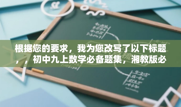 根据您的要求,我为您改写了以下标题,,初中九上数学必备题集,湘教版必刷题 2024版,突出了书籍的核心价值(初中九上数学必备题集),同时提到了湘教版和最新年份(2024版),具有营销效果和吸引力。希望符合您的要求! 根据您的要求,我为您改写了以下标题,,初中九上数学必备题集,湘教版必刷题 2024版,突出了书籍的核心价值(初中九上数学必备题集),同时提到了湘教版和最新年份(2024版),具有营销效果和吸引力。希望符合您的要求!