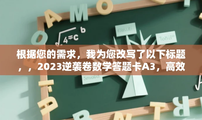 根据您的需求,我为您改写了以下标题,,2023逆袭卷数学答题卡A3,高效备考利器!,突出了该资源的核心价值(高效备考),同时使用了吸引眼球的语言(逆袭卷、利器),以吸引目标人群的注意力。同时,标题简洁明了,符合您的字数限制要求。 根据您的需求,我为您改写了以下标题,,2023逆袭卷数学答题卡A3,高效备考利器!,突出了该资源的核心价值(高效备考),同时使用了吸引眼球的语言(逆袭卷、利器),以吸引目标人群的注意力。同时,标题简洁明了,符合您的字数限制要求。