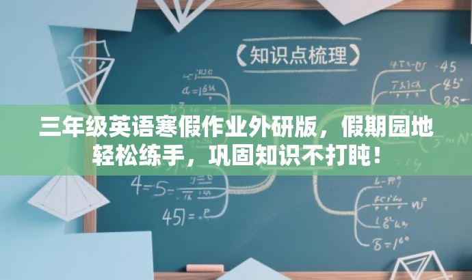 三年级英语寒假作业外研版,假期园地轻松练手,巩固知识不打盹! 三年级英语寒假作业外研版,假期园地轻松练手,巩固知识不打盹!