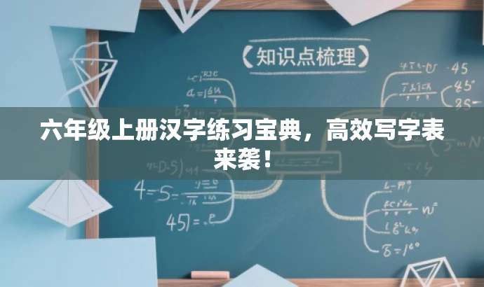 六年级上册汉字练习宝典,高效写字表来袭! 六年级上册汉字练习宝典,高效写字表来袭!
