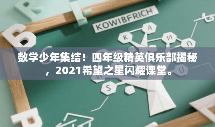 数学少年集结!四年级精英俱乐部揭秘,2021希望之星闪耀课堂。 数学少年集结!四年级精英俱乐部揭秘,2021希望之星闪耀课堂。