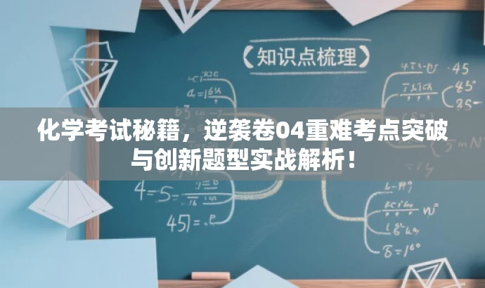 化学考试秘籍,逆袭卷04重难考点突破与创新题型实战解析! 化学考试秘籍,逆袭卷04重难考点突破与创新题型实战解析!