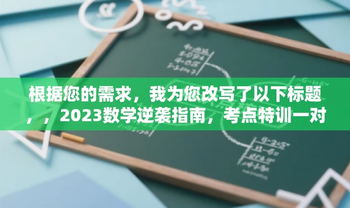 根据您的需求,我为您改写了以下标题,,2023数学逆袭指南,考点特训一对一,高效突破无死角。,突出了核心价值和目标人群需求,同时语言简洁且具有吸引力。 根据您的需求,我为您改写了以下标题,,2023数学逆袭指南,考点特训一对一,高效突破无死角。,突出了核心价值和目标人群需求,同时语言简洁且具有吸引力。