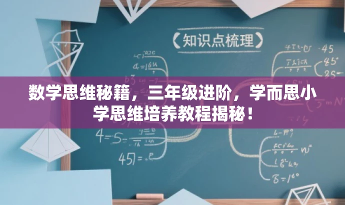 数学思维秘籍,三年级进阶,学而思小学思维培养教程揭秘! 数学思维秘籍,三年级进阶,学而思小学思维培养教程揭秘!