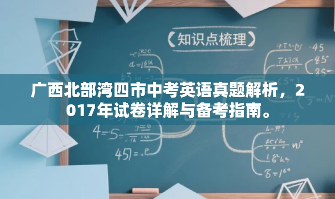 广西北部湾四市中考英语真题解析,2017年试卷详解与备考指南。 广西北部湾四市中考英语真题解析,2017年试卷详解与备考指南。