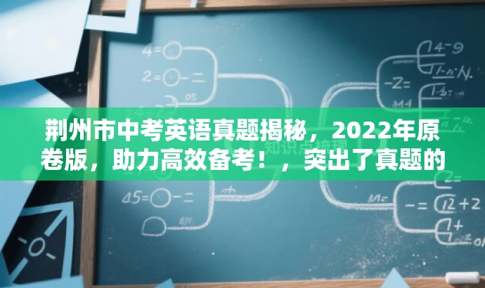 荆州市中考英语真题揭秘,2022年原卷版,助力高效备考!,突出了真题的原版性质,同时强调了其助力备考的价值,语言简洁且具有吸引力。 荆州市中考英语真题揭秘,2022年原卷版,助力高效备考!,突出了真题的原版性质,同时强调了其助力备考的价值,语言简洁且具有吸引力。
