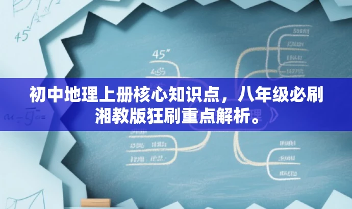 初中地理上册核心知识点,八年级必刷湘教版狂刷重点解析。 初中地理上册核心知识点,八年级必刷湘教版狂刷重点解析。
