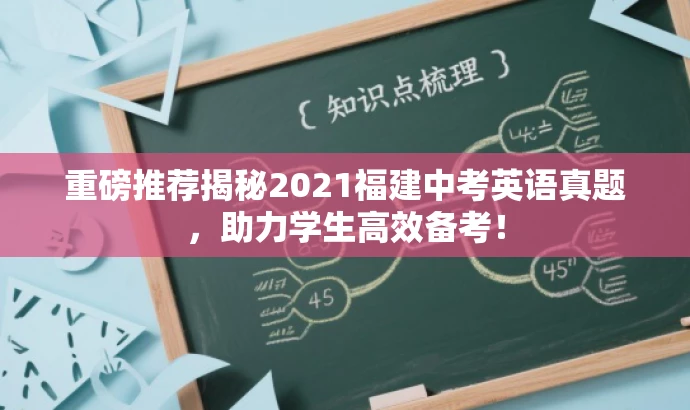 重磅推荐揭秘2021福建中考英语真题,助力学生高效备考! 重磅推荐揭秘2021福建中考英语真题,助力学生高效备考!