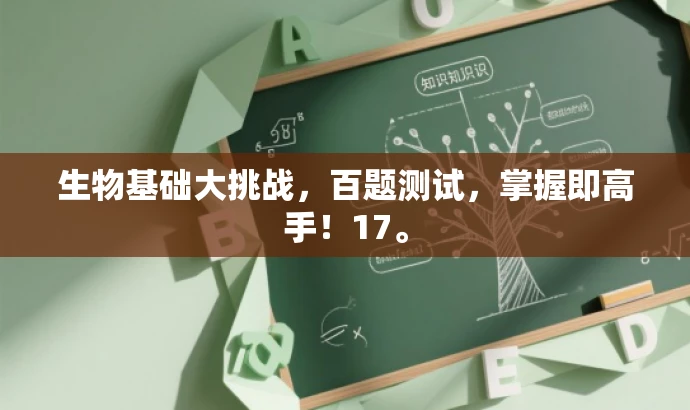 生物基础大挑战,百题测试,掌握即高手!17。 生物基础大挑战,百题测试,掌握即高手!17。
