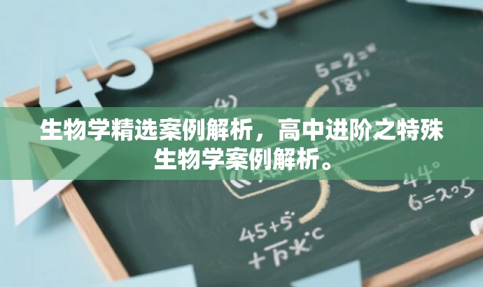 生物学精选案例解析,高中进阶之特殊生物学案例解析。 生物学精选案例解析,高中进阶之特殊生物学案例解析。