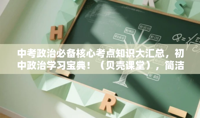 中考政治必备核心考点知识大汇总，初中政治学习宝典！（贝壳课堂），简洁明了，突出了中考政治的核心考点和必备知识，同时使用了吸引人的语言，如必备、学习宝典，以吸引目标人群的注意力。