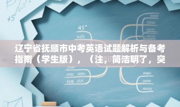辽宁省抚顺市中考英语试题解析与备考指南(学生版),(注,简洁明了,突出核心内容与备考价值,语言简洁有吸引力。) 辽宁省抚顺市中考英语试题解析与备考指南(学生版),(注,简洁明了,突出核心内容与备考价值,语言简洁有吸引力。)