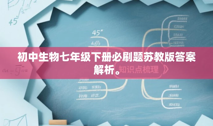 初中生物七年级下册必刷题苏教版答案解析。 初中生物七年级下册必刷题苏教版答案解析。
