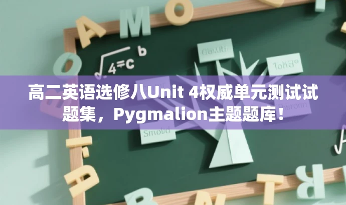 高二英语选修八Unit 4权威单元测试试题集,Pygmalion主题题库! 高二英语选修八Unit 4权威单元测试试题集,Pygmalion主题题库!
