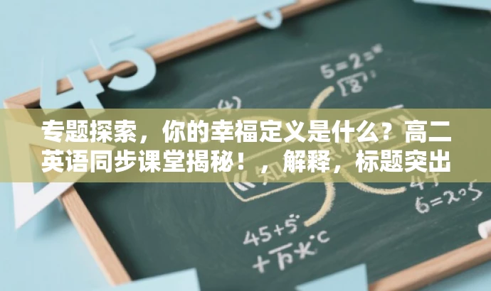 专题探索,你的幸福定义是什么?高二英语同步课堂揭秘!,解释,标题突出了探索幸福的专题,引发学生的兴趣和好奇心,同时明确指出了是高二英语同步课堂的内容,便于目标人群了解课程匹配度。 专题探索,你的幸福定义是什么?高二英语同步课堂揭秘!,解释,标题突出了探索幸福的专题,引发学生的兴趣和好奇心,同时明确指出了是高二英语同步课堂的内容,便于目标人群了解课程匹配度。