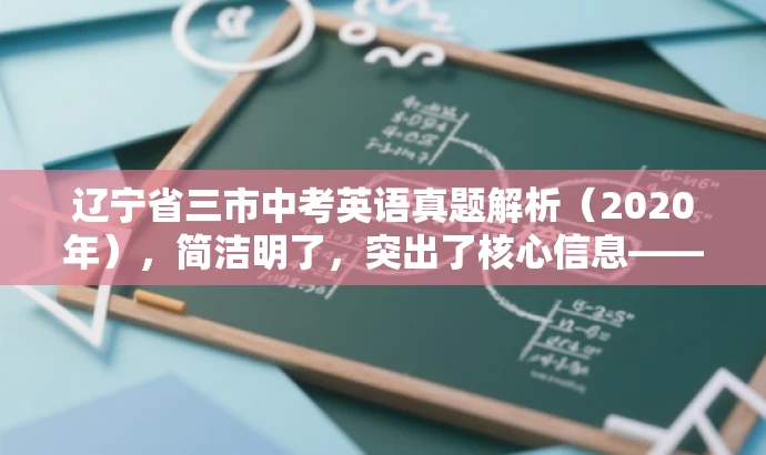 辽宁省三市中考英语真题解析(2020年),简洁明了,突出了核心信息——辽宁省抚顺市、本溪市、辽阳市的中考英语试题,同时使用了真题解析和2020年这样的词汇来吸引目标人群的注意力。 辽宁省三市中考英语真题解析(2020年),简洁明了,突出了核心信息——辽宁省抚顺市、本溪市、辽阳市的中考英语试题,同时使用了真题解析和2020年这样的词汇来吸引目标人群的注意力。