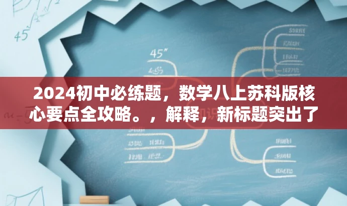2024初中必练题,数学八上苏科版核心要点全攻略。,解释,新标题突出了数学八上苏科版的核心内容,强调了核心要点的价值,并用全攻略来吸引目标人群的注意力,同时保证了简洁明了的语言风格。 2024初中必练题,数学八上苏科版核心要点全攻略。,解释,新标题突出了数学八上苏科版的核心内容,强调了核心要点的价值,并用全攻略来吸引目标人群的注意力,同时保证了简洁明了的语言风格。