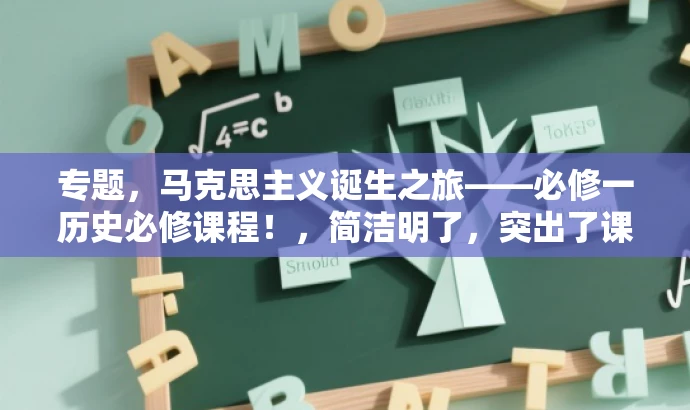 专题,马克思主义诞生之旅——必修一历史必修课程!,简洁明了,突出了课程的核心价值,同时使用了具有吸引力的语言,能够吸引目标人群的注意力。 专题,马克思主义诞生之旅——必修一历史必修课程!,简洁明了,突出了课程的核心价值,同时使用了具有吸引力的语言,能够吸引目标人群的注意力。