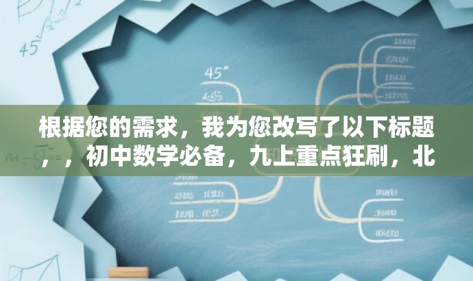 根据您的需求,我为您改写了以下标题,,初中数学必备,九上重点狂刷,北师版必刷题库来袭!,突出了核心价值和目标人群需求,语言简洁且具有吸引力,符合营销效果的要求。 根据您的需求,我为您改写了以下标题,,初中数学必备,九上重点狂刷,北师版必刷题库来袭!,突出了核心价值和目标人群需求,语言简洁且具有吸引力,符合营销效果的要求。