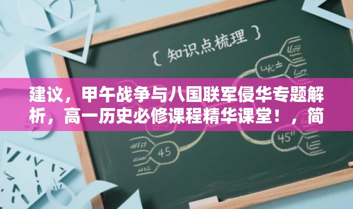 建议,甲午战争与八国联军侵华专题解析,高一历史必修课程精华课堂!,简洁明了,突出了课程的核心价值,同时使用了具有吸引力的语言,能够吸引目标人群的注意力。 建议,甲午战争与八国联军侵华专题解析,高一历史必修课程精华课堂!,简洁明了,突出了课程的核心价值,同时使用了具有吸引力的语言,能够吸引目标人群的注意力。