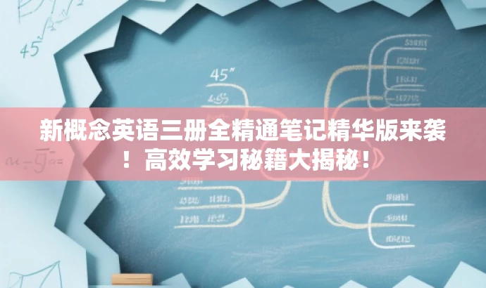 新概念英语三册全精通笔记精华版来袭!高效学习秘籍大揭秘! 新概念英语三册全精通笔记精华版来袭!高效学习秘籍大揭秘!