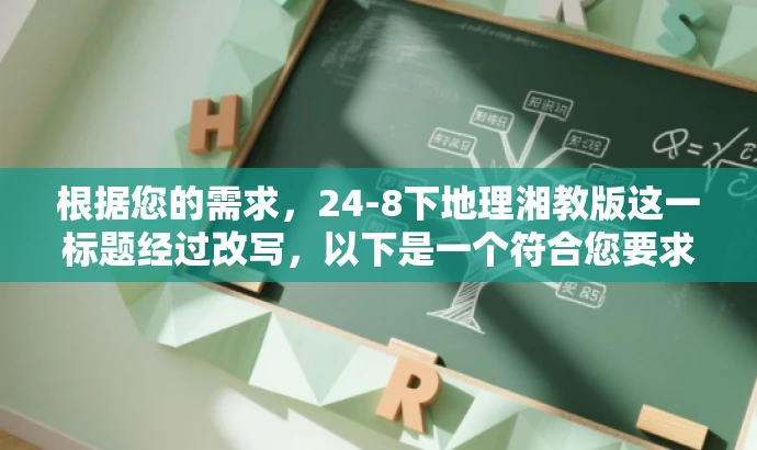 根据您的需求,24-8下地理湘教版这一标题经过改写,以下是一个符合您要求的新标题,,湘教版地理必修24-8下探秘,核心知识一网打尽!,突出了核心价值,强调了课程内容的深度和广度,同时使用了吸引人的语言,以吸引目标人群的注意力。 根据您的需求,24-8下地理湘教版这一标题经过改写,以下是一个符合您要求的新标题,,湘教版地理必修24-8下探秘,核心知识一网打尽!,突出了核心价值,强调了课程内容的深度和广度,同时使用了吸引人的语言,以吸引目标人群的注意力。