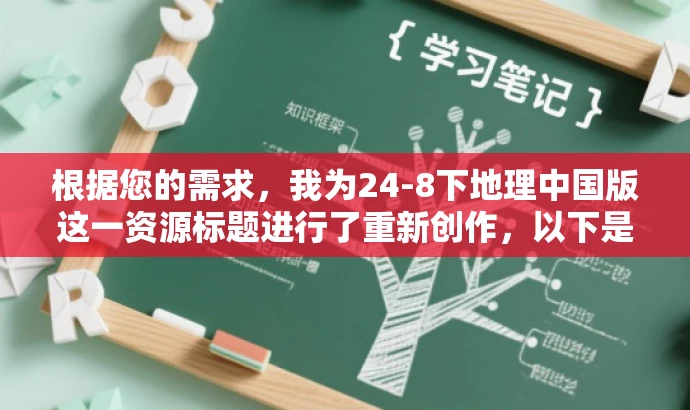 根据您的需求,我为24-8下地理中国版这一资源标题进行了重新创作,以下是我为您精心打造的标题,,揭秘地理中国版,探索核心价值之旅!,突出了该资源的核心价值和探索性质,同时语言简洁有力,能够吸引目标人群的注意力。希望符合您的要求! 根据您的需求,我为24-8下地理中国版这一资源标题进行了重新创作,以下是我为您精心打造的标题,,揭秘地理中国版,探索核心价值之旅!,突出了该资源的核心价值和探索性质,同时语言简洁有力,能够吸引目标人群的注意力。希望符合您的要求!