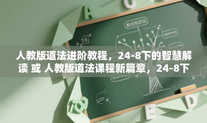 人教版道法进阶教程,24-8下的智慧解读 或 人教版道法课程新篇章,24-8下深度解析。 人教版道法进阶教程,24-8下的智慧解读 或 人教版道法课程新篇章,24-8下深度解析。