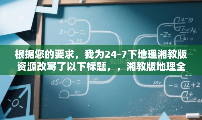 根据您的要求,我为24-7下地理湘教版资源改写了以下标题,,湘教版地理全天候学习宝典,掌握地理,随时开启!,突出了该资源的核心价值——全天候学习地理知识,同时语言简洁明了,富有吸引力,符合营销要求。 根据您的要求,我为24-7下地理湘教版资源改写了以下标题,,湘教版地理全天候学习宝典,掌握地理,随时开启!,突出了该资源的核心价值——全天候学习地理知识,同时语言简洁明了,富有吸引力,符合营销要求。