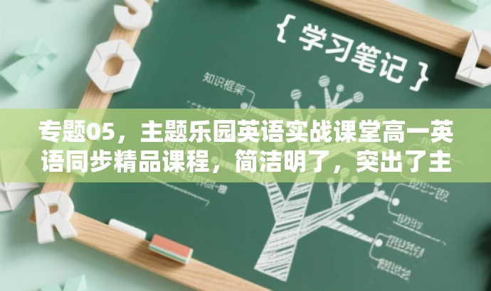 专题05,主题乐园英语实战课堂高一英语同步精品课程,简洁明了,突出了主题乐园这一核心价值和目标人群的兴趣点,同时强调实战课堂和同步精品课程的特点,吸引学生的关注。 专题05,主题乐园英语实战课堂高一英语同步精品课程,简洁明了,突出了主题乐园这一核心价值和目标人群的兴趣点,同时强调实战课堂和同步精品课程的特点,吸引学生的关注。