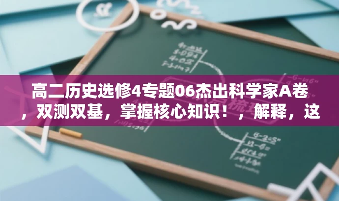高二历史选修4专题06杰出科学家A卷,双测双基,掌握核心知识!,解释,这个标题突出了核心价值,强调了这是一个针对高二历史选修4的专题,聚焦于杰出的科学家。同时,双测双基突出了测试的全面性和基础知识的扎实程度,吸引学生的注意。结尾的掌握核心知识则强调了学习这个内容的重要性。 高二历史选修4专题06杰出科学家A卷,双测双基,掌握核心知识!,解释,这个标题突出了核心价值,强调了这是一个针对高二历史选修4的专题,聚焦于杰出的科学家。同时,双测双基突出了测试的全面性和基础知识的扎实程度,吸引学生的注意。结尾的掌握核心知识则强调了学习这个内容的重要性。