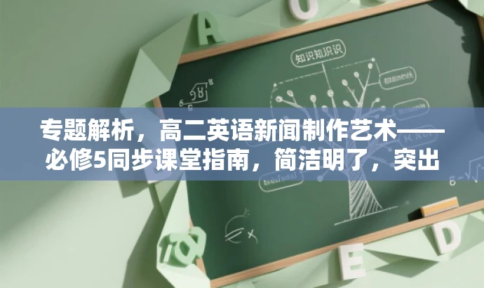 专题解析,高二英语新闻制作艺术——必修5同步课堂指南,简洁明了,突出了新闻制作的核心价值,同时针对高二学生这一群体,语言具有吸引力。 专题解析,高二英语新闻制作艺术——必修5同步课堂指南,简洁明了,突出了新闻制作的核心价值,同时针对高二学生这一群体,语言具有吸引力。