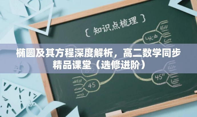 椭圆及其方程深度解析,高二数学同步精品课堂(选修进阶) 椭圆及其方程深度解析,高二数学同步精品课堂(选修进阶)