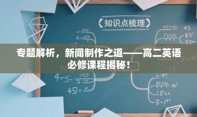 专题解析,新闻制作之道——高二英语必修课程揭秘! 专题解析,新闻制作之道——高二英语必修课程揭秘!