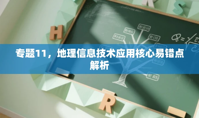 专题11,地理信息技术应用核心易错点解析 专题11,地理信息技术应用核心易错点解析
