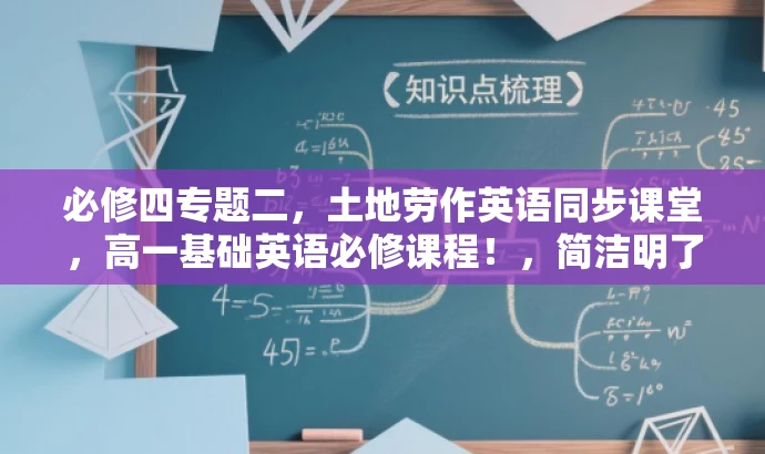 必修四专题二,土地劳作英语同步课堂,高一基础英语必修课程!,简洁明了,突出了课程的核心价值(英语同步课堂),同时强调了专题二(土地劳作)的特色,适合高一学生的目标人群需求。语言有吸引力,能够引起学生的兴趣和好奇心。 必修四专题二,土地劳作英语同步课堂,高一基础英语必修课程!,简洁明了,突出了课程的核心价值(英语同步课堂),同时强调了专题二(土地劳作)的特色,适合高一学生的目标人群需求。语言有吸引力,能够引起学生的兴趣和好奇心。