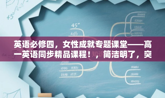 英语必修四,女性成就专题课堂——高一英语同步精品课程!,简洁明了,突出了课程的核心价值(女性成就专题),同时明确了目标人群(高一学生),语言简洁而有吸引力。 英语必修四,女性成就专题课堂——高一英语同步精品课程!,简洁明了,突出了课程的核心价值(女性成就专题),同时明确了目标人群(高一学生),语言简洁而有吸引力。
