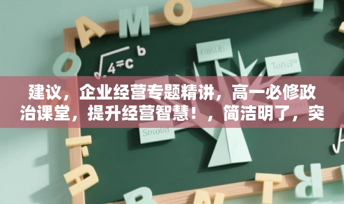 建议,企业经营专题精讲,高一必修政治课堂,提升经营智慧!,简洁明了,突出了核心价值,强调企业经营专题的讲解深度,同时适配了高一学生的需求,语言有吸引力。 建议,企业经营专题精讲,高一必修政治课堂,提升经营智慧!,简洁明了,突出了核心价值,强调企业经营专题的讲解深度,同时适配了高一学生的需求,语言有吸引力。