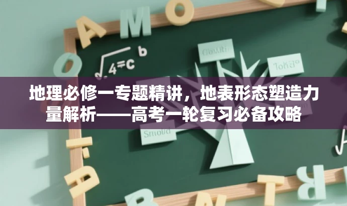 地理必修一专题精讲,地表形态塑造力量解析——高考一轮复习必备攻略 地理必修一专题精讲,地表形态塑造力量解析——高考一轮复习必备攻略