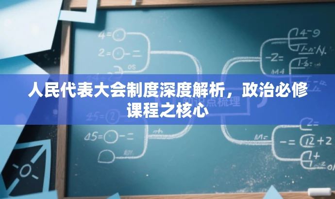 人民代表大会制度深度解析,政治必修课程之核心 人民代表大会制度深度解析,政治必修课程之核心