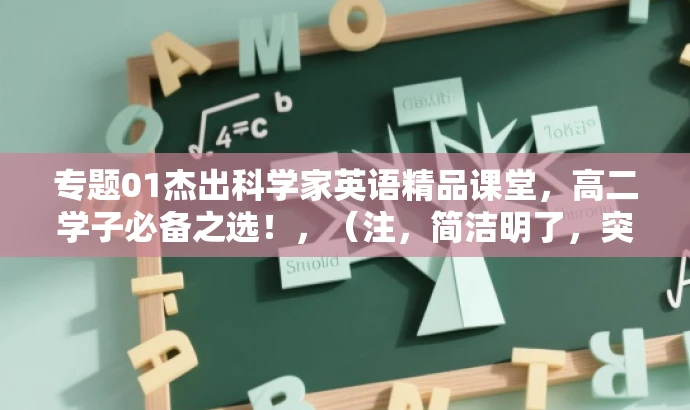 专题01杰出科学家英语精品课堂,高二学子必备之选!,(注,简洁明了,突出了课程的核心价值和目标人群需求,同时使用了吸引眼球的语言。) 专题01杰出科学家英语精品课堂,高二学子必备之选!,(注,简洁明了,突出了课程的核心价值和目标人群需求,同时使用了吸引眼球的语言。)